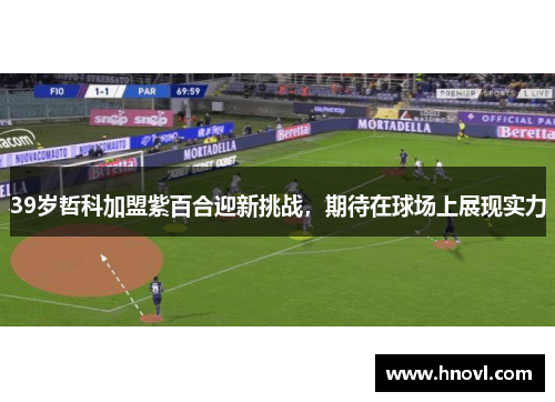 39岁哲科加盟紫百合迎新挑战，期待在球场上展现实力