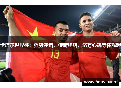 卡塔尔世界杯：强势冲击，传奇终结，亿万心跳等你燃起